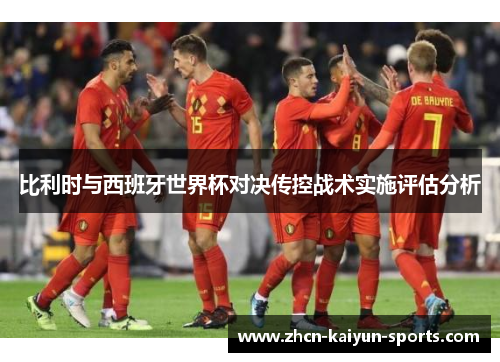 比利时与西班牙世界杯对决传控战术实施评估分析 比利时与西班牙世界杯对决传控战术实施评估分析