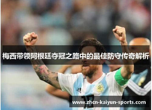 梅西带领阿根廷夺冠之路中的最佳防守传奇解析 梅西带领阿根廷夺冠之路中的最佳防守传奇解析
