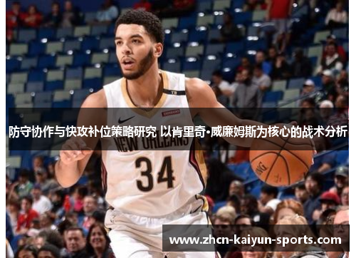 防守协作与快攻补位策略研究 以肯里奇·威廉姆斯为核心的战术分析 防守协作与快攻补位策略研究 以肯里奇·威廉姆斯为核心的战术分析