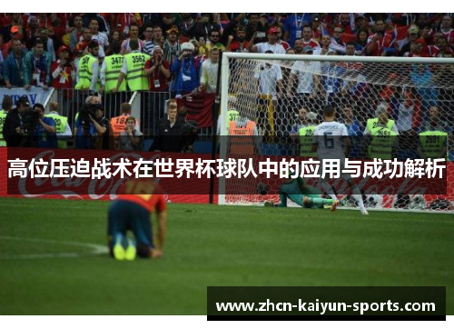 高位压迫战术在世界杯球队中的应用与成功解析 高位压迫战术在世界杯球队中的应用与成功解析