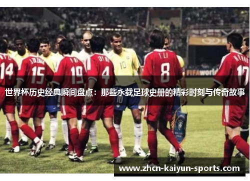 世界杯历史经典瞬间盘点:那些永载足球史册的精彩时刻与传奇故事 世界杯历史经典瞬间盘点:那些永载足球史册的精彩时刻与传奇故事