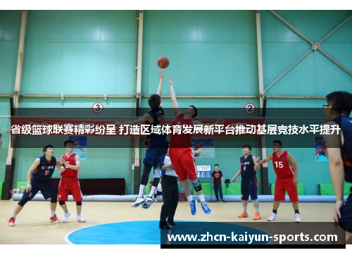 省级篮球联赛精彩纷呈 打造区域体育发展新平台推动基层竞技水平提升 省级篮球联赛精彩纷呈 打造区域体育发展新平台推动基层竞技水平提升