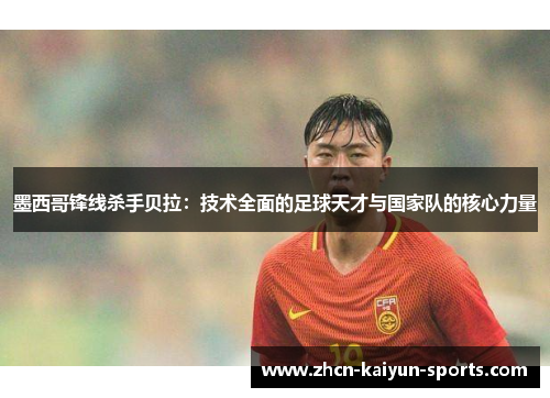 墨西哥锋线杀手贝拉:技术全面的足球天才与国家队的核心力量 墨西哥锋线杀手贝拉:技术全面的足球天才与国家队的核心力量