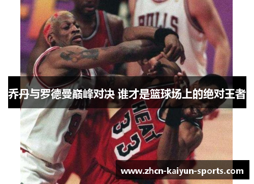 乔丹与罗德曼巅峰对决 谁才是篮球场上的绝对王者 乔丹与罗德曼巅峰对决 谁才是篮球场上的绝对王者