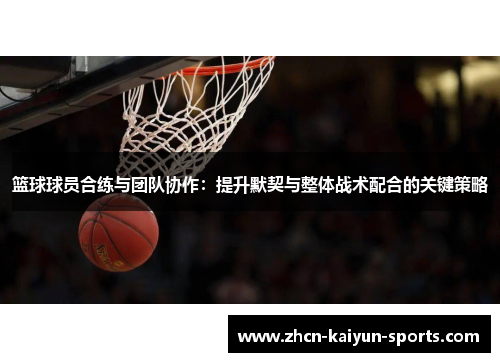篮球球员合练与团队协作:提升默契与整体战术配合的关键策略 篮球球员合练与团队协作:提升默契与整体战术配合的关键策略
