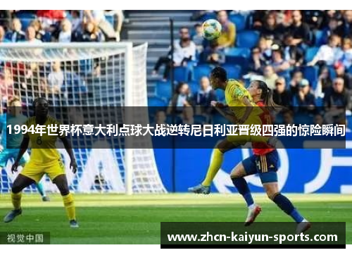 1994年世界杯意大利点球大战逆转尼日利亚晋级四强的惊险瞬间 1994年世界杯意大利点球大战逆转尼日利亚晋级四强的惊险瞬间