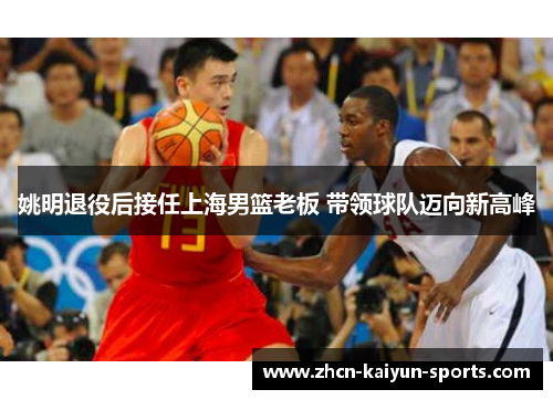 姚明退役后接任上海男篮老板 带领球队迈向新高峰 姚明退役后接任上海男篮老板 带领球队迈向新高峰