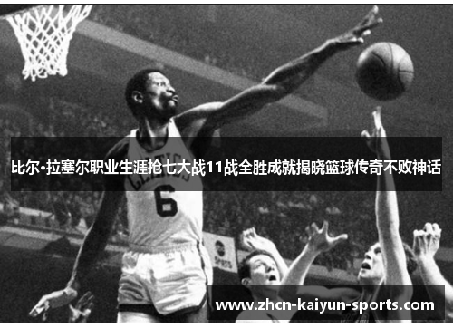 比尔·拉塞尔职业生涯抢七大战11战全胜成就揭晓篮球传奇不败神话 比尔·拉塞尔职业生涯抢七大战11战全胜成就揭晓篮球传奇不败神话