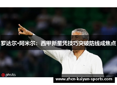 罗达尔·阿米尔:西甲新星凭技巧突破防线成焦点 罗达尔·阿米尔:西甲新星凭技巧突破防线成焦点