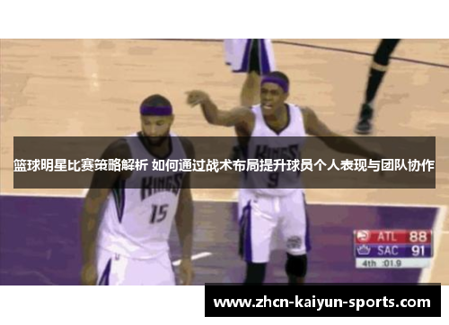 篮球明星比赛策略解析 如何通过战术布局提升球员个人表现与团队协作