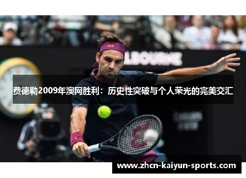 费德勒2009年澳网胜利:历史性突破与个人荣光的完美交汇 费德勒2009年澳网胜利:历史性突破与个人荣光的完美交汇
