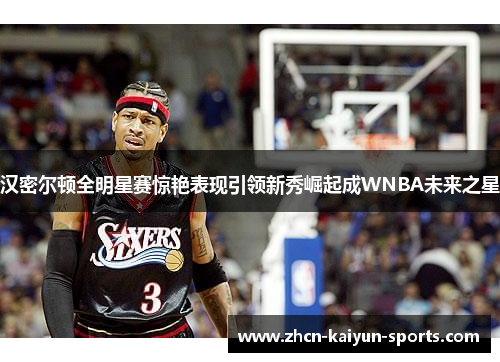 汉密尔顿全明星赛惊艳表现引领新秀崛起成WNBA未来之星 汉密尔顿全明星赛惊艳表现引领新秀崛起成WNBA未来之星