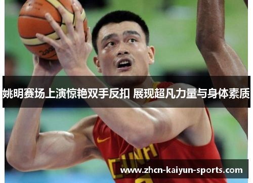 姚明赛场上演惊艳双手反扣 展现超凡力量与身体素质 姚明赛场上演惊艳双手反扣 展现超凡力量与身体素质