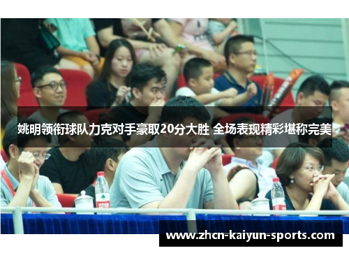 姚明领衔球队力克对手豪取20分大胜 全场表现精彩堪称完美 姚明领衔球队力克对手豪取20分大胜 全场表现精彩堪称完美