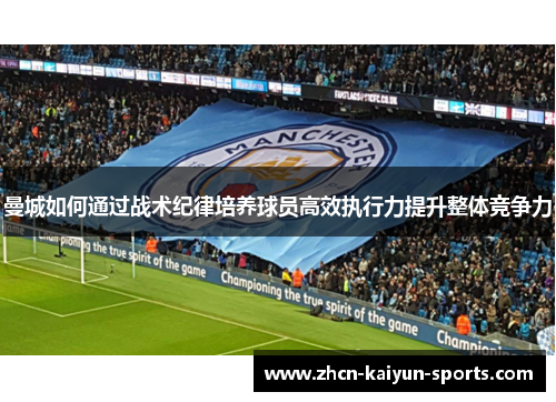 曼城如何通过战术纪律培养球员高效执行力提升整体竞争力 曼城如何通过战术纪律培养球员高效执行力提升整体竞争力