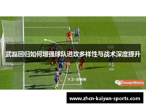 武磊回归如何增强球队进攻多样性与战术深度提升 武磊回归如何增强球队进攻多样性与战术深度提升
