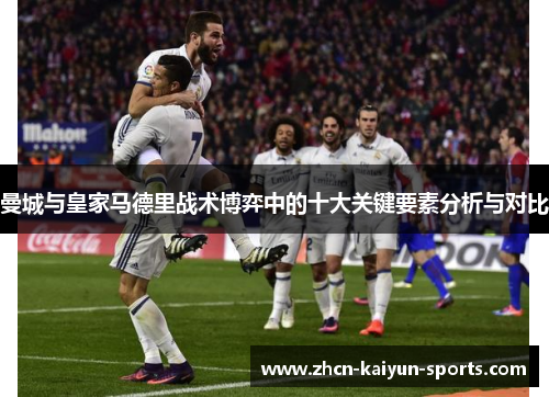 曼城与皇家马德里战术博弈中的十大关键要素分析与对比 曼城与皇家马德里战术博弈中的十大关键要素分析与对比