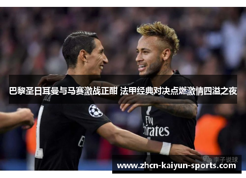巴黎圣日耳曼与马赛激战正酣 法甲经典对决点燃激情四溢之夜 巴黎圣日耳曼与马赛激战正酣 法甲经典对决点燃激情四溢之夜