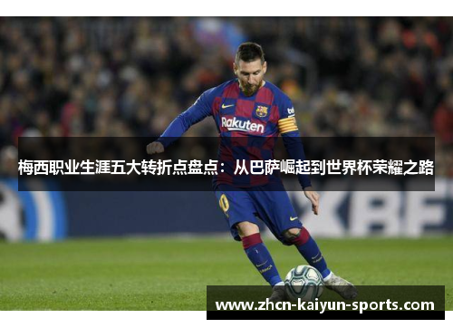 梅西职业生涯五大转折点盘点:从巴萨崛起到世界杯荣耀之路 梅西职业生涯五大转折点盘点:从巴萨崛起到世界杯荣耀之路