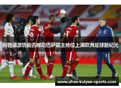 利物浦激情能否撼动巴萨霸主地位上演欧洲足球新纪元 利物浦激情能否撼动巴萨霸主地位上演欧洲足球新纪元