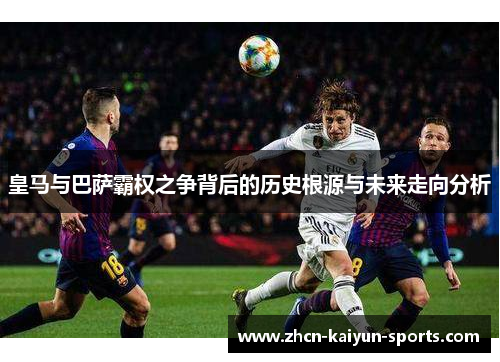 皇马与巴萨霸权之争背后的历史根源与未来走向分析 皇马与巴萨霸权之争背后的历史根源与未来走向分析