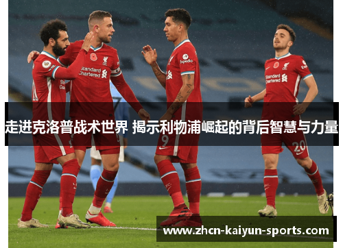 走进克洛普战术世界 揭示利物浦崛起的背后智慧与力量 走进克洛普战术世界 揭示利物浦崛起的背后智慧与力量