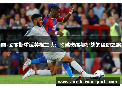 喬-戈麥斯重返英格兰队:跨越伤痛与挑战的坚韧之路 喬-戈麥斯重返英格兰队:跨越伤痛与挑战的坚韧之路