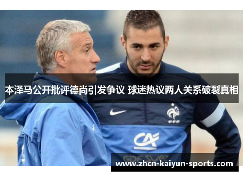 本泽马公开批评德尚引发争议 球迷热议两人关系破裂真相 本泽马公开批评德尚引发争议 球迷热议两人关系破裂真相