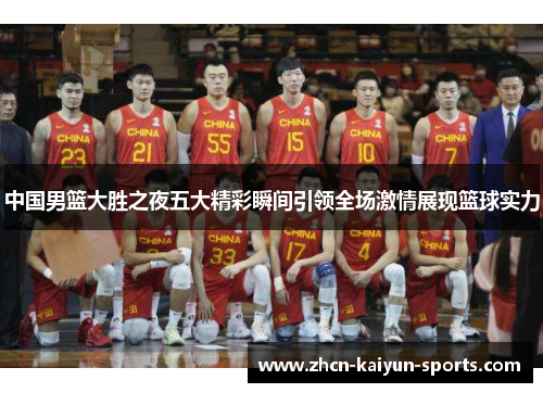 中国男篮大胜之夜五大精彩瞬间引领全场激情展现篮球实力 中国男篮大胜之夜五大精彩瞬间引领全场激情展现篮球实力
