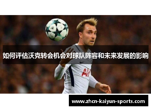 如何评估沃克转会机会对球队阵容和未来发展的影响 如何评估沃克转会机会对球队阵容和未来发展的影响