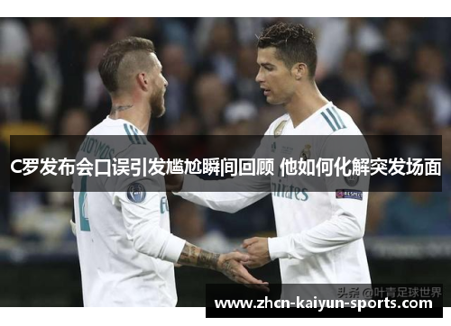 C罗发布会口误引发尴尬瞬间回顾 他如何化解突发场面 C罗发布会口误引发尴尬瞬间回顾 他如何化解突发场面