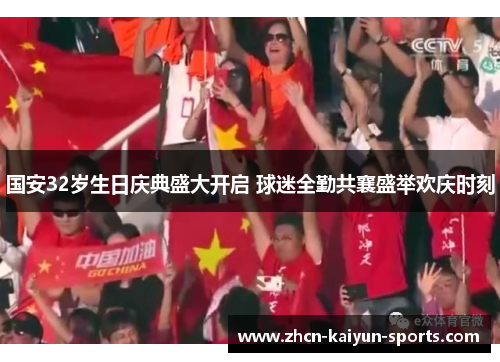 国安32岁生日庆典盛大开启 球迷全勤共襄盛举欢庆时刻 国安32岁生日庆典盛大开启 球迷全勤共襄盛举欢庆时刻