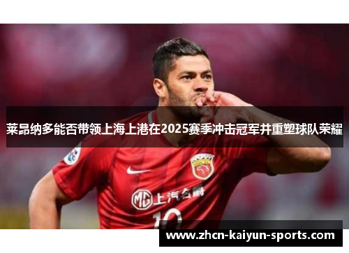 莱昂纳多能否带领上海上港在2025赛季冲击冠军并重塑球队荣耀 莱昂纳多能否带领上海上港在2025赛季冲击冠军并重塑球队荣耀