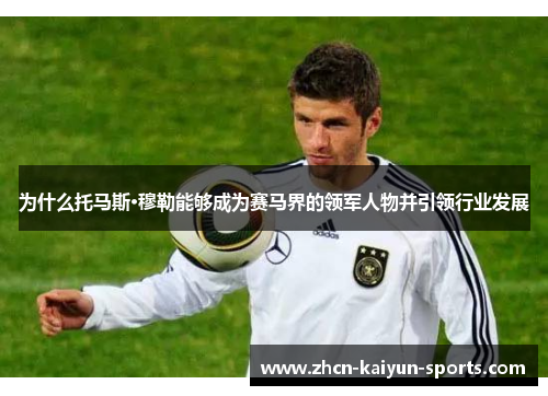 为什么托马斯·穆勒能够成为赛马界的领军人物并引领行业发展 为什么托马斯·穆勒能够成为赛马界的领军人物并引领行业发展