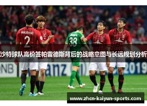 沙特球队高价签帕雷德斯背后的战略意图与长远规划分析 沙特球队高价签帕雷德斯背后的战略意图与长远规划分析