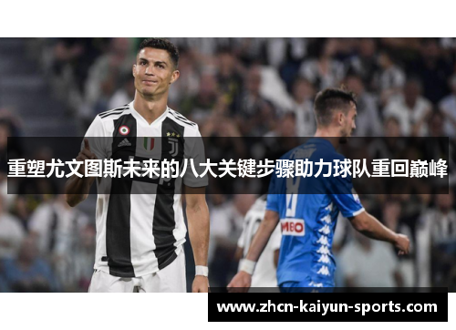 重塑尤文图斯未来的八大关键步骤助力球队重回巅峰