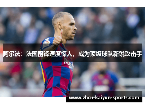 阿尔法:法国前锋速度惊人,成为顶级球队新锐攻击手 阿尔法:法国前锋速度惊人,成为顶级球队新锐攻击手