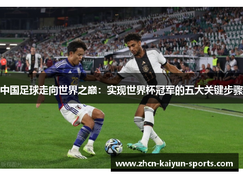 中国足球走向世界之巅:实现世界杯冠军的五大关键步骤 中国足球走向世界之巅:实现世界杯冠军的五大关键步骤