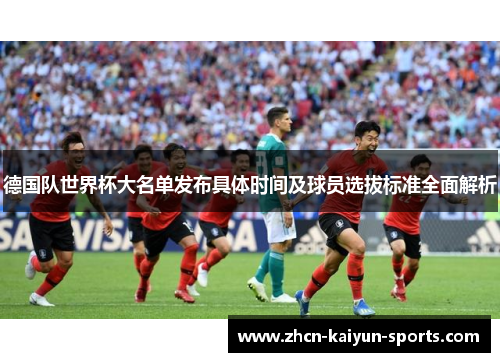 德国队世界杯大名单发布具体时间及球员选拔标准全面解析 德国队世界杯大名单发布具体时间及球员选拔标准全面解析
