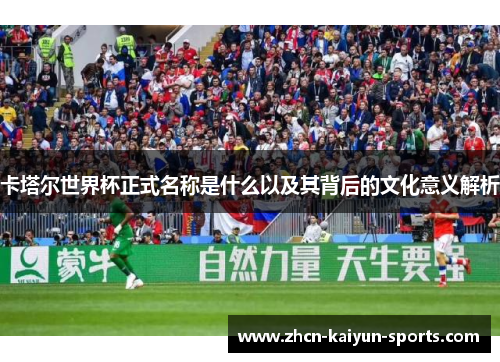 卡塔尔世界杯正式名称是什么以及其背后的文化意义解析 卡塔尔世界杯正式名称是什么以及其背后的文化意义解析
