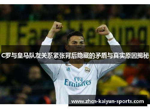 C罗与皇马队友关系紧张背后隐藏的矛盾与真实原因揭秘