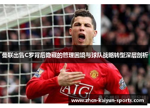 曼联出售C罗背后隐藏的管理困境与球队战略转型深层剖析 曼联出售C罗背后隐藏的管理困境与球队战略转型深层剖析