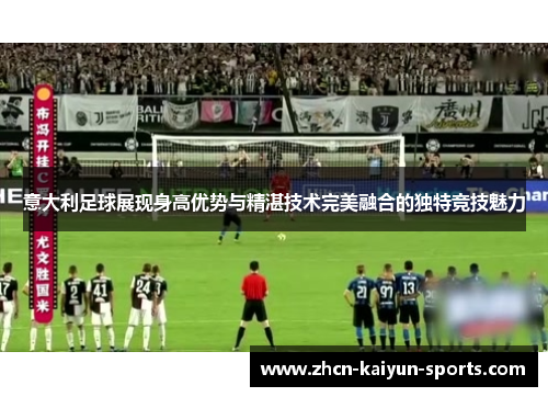 意大利足球展现身高优势与精湛技术完美融合的独特竞技魅力 意大利足球展现身高优势与精湛技术完美融合的独特竞技魅力