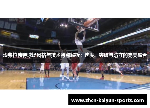 埃弗拉独特球场风格与技术特点解析:速度、突破与防守的完美融合 埃弗拉独特球场风格与技术特点解析:速度、突破与防守的完美融合