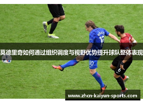 莫德里奇如何通过组织调度与视野优势提升球队整体表现