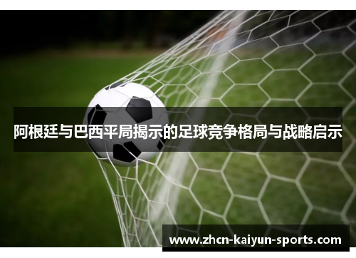 阿根廷与巴西平局揭示的足球竞争格局与战略启示 阿根廷与巴西平局揭示的足球竞争格局与战略启示