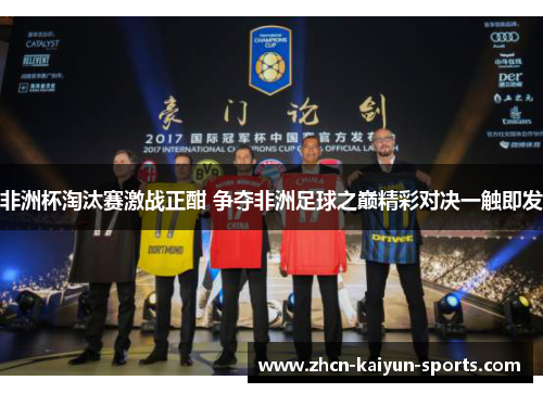 非洲杯淘汰赛激战正酣 争夺非洲足球之巅精彩对决一触即发 非洲杯淘汰赛激战正酣 争夺非洲足球之巅精彩对决一触即发