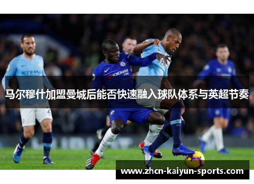马尔穆什加盟曼城后能否快速融入球队体系与英超节奏 马尔穆什加盟曼城后能否快速融入球队体系与英超节奏