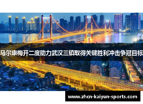 马尔康梅开二度助力武汉三镇取得关键胜利冲击争冠目标 马尔康梅开二度助力武汉三镇取得关键胜利冲击争冠目标