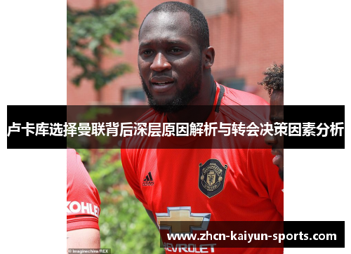卢卡库选择曼联背后深层原因解析与转会决策因素分析